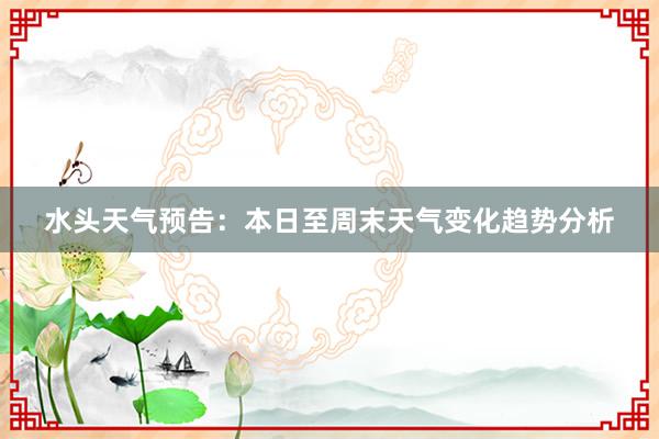 水头天气预告：本日至周末天气变化趋势分析