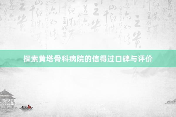 探索黄塔骨科病院的信得过口碑与评价